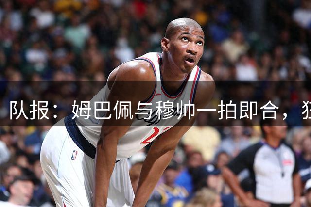 队报：姆巴佩与穆帅一拍即合，狂人力挺爱徒冲击金球奖